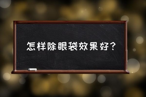 怎样可以去除眼袋效果最好 怎样除眼袋效果好？