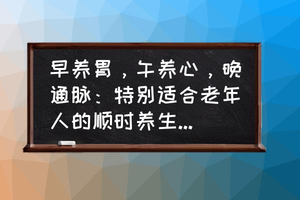 中老年人正确养生方法 早养胃，午养心，晚通脉：特别适合老年人的顺时养生法要怎么做？