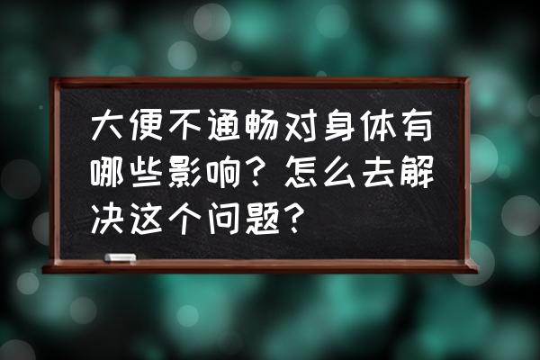 如何排便更通畅 大便不通畅对身体有哪些影响？怎么去解决这个问题？