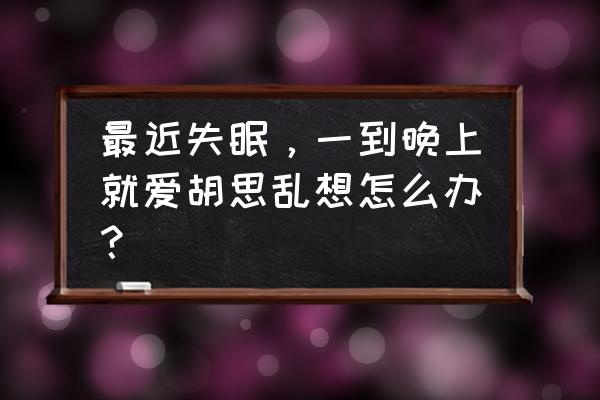 失眠症包括哪几方面 最近失眠，一到晚上就爱胡思乱想怎么办？