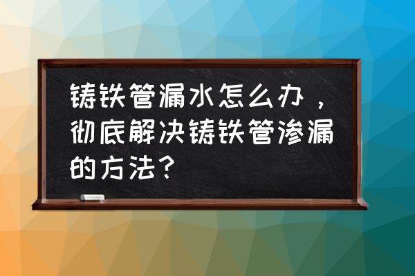 铁管漏水最快补漏方法 铸铁管漏水怎么办，彻底解决铸铁管渗漏的方法？