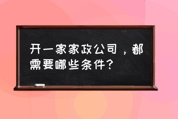 新手怎样才能经营好一家家政公司 开一家家政公司，都需要哪些条件？