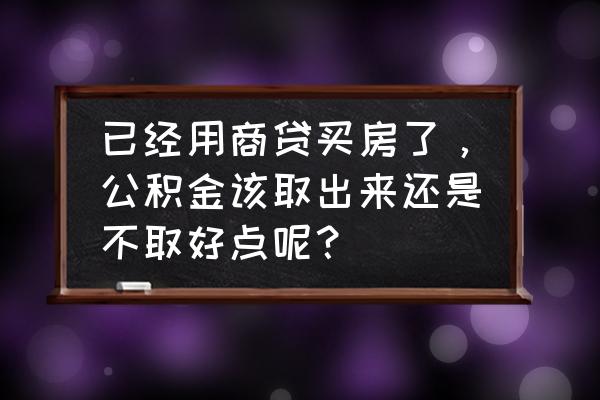 已经有住房的住房公积金有什么用 已经用商贷买房了，公积金该取出来还是不取好点呢？