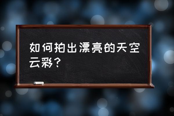 ps渲染云彩怎么去除云层 如何拍出漂亮的天空云彩？