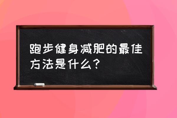 跑步减体脂的正确方法 跑步健身减肥的最佳方法是什么？