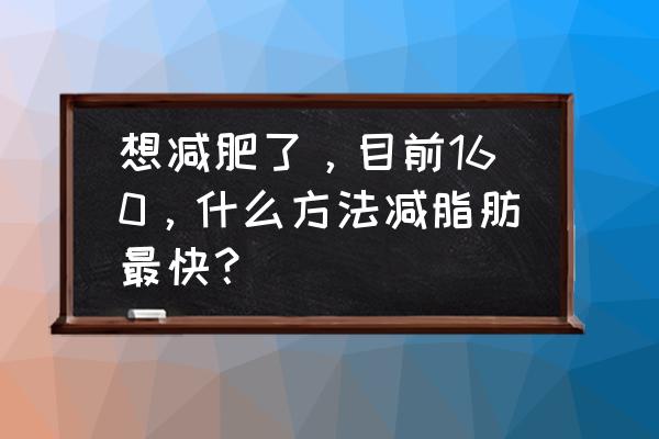 快速减肥狠招 想减肥了，目前160，什么方法减脂肪最快？