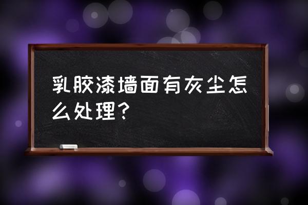 新装修的房子怎么打扫墙面灰 乳胶漆墙面有灰尘怎么处理？