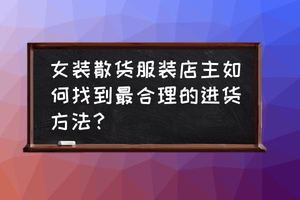 服装店进货技巧有哪些方法 女装散货服装店主如何找到最合理的进货方法？