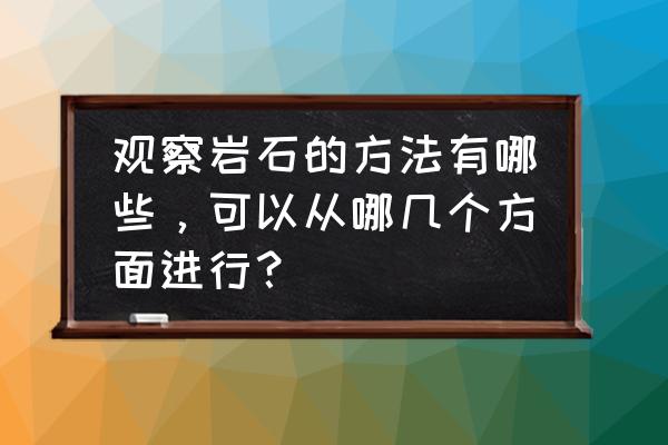 肉眼鉴定常见造岩矿物的依据 观察岩石的方法有哪些，可以从哪几个方面进行？