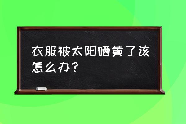 衣服晒后发黄怎么处理 衣服被太阳晒黄了该怎么办？