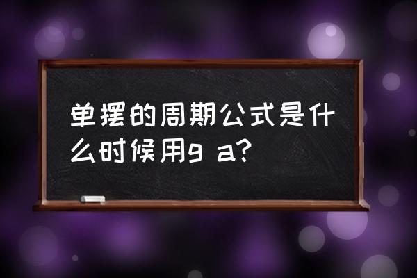 单摆周期公式高中推导 单摆的周期公式是什么时候用g a？