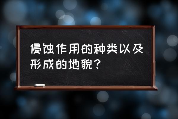 典型地貌形成的地质作用过程 侵蚀作用的种类以及形成的地貌？