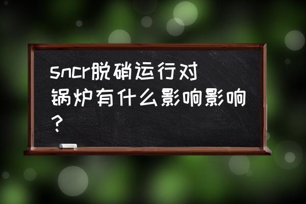 锅炉尾部烟道再燃烧的危害 sncr脱硝运行对锅炉有什么影响影响？