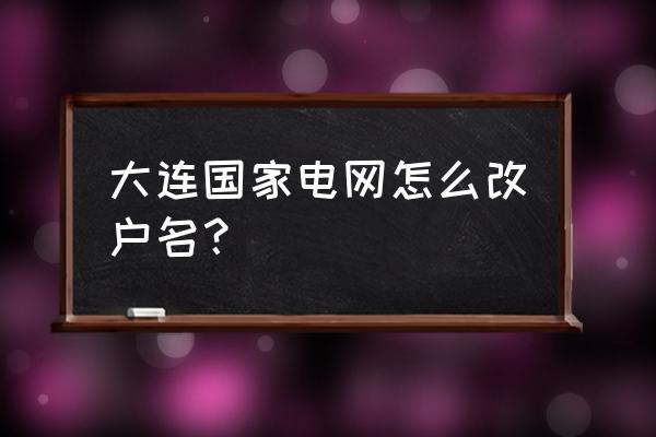 大连电力缴费公众号 大连国家电网怎么改户名？