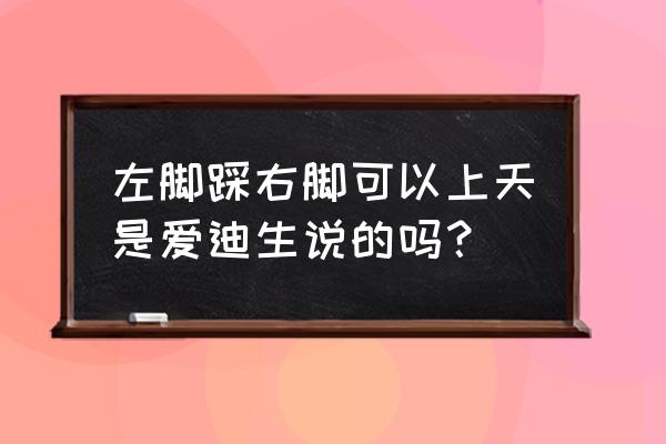 给个支点能撬动地球是谁说的 左脚踩右脚可以上天是爱迪生说的吗？