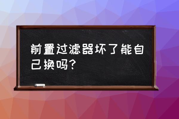 前置滤芯拆卸教程 前置过滤器坏了能自己换吗？