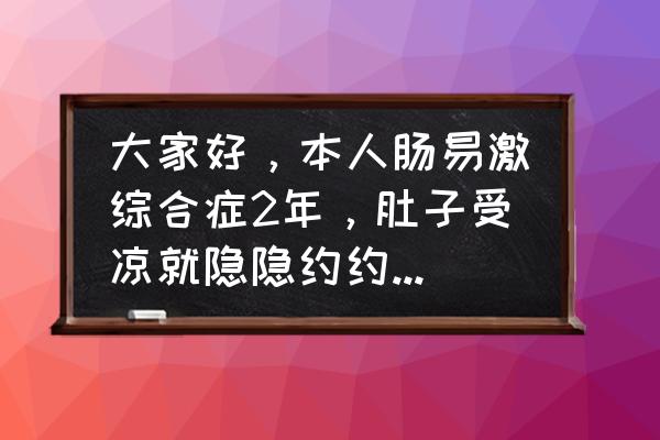 肠易激综合征怎么能彻底治愈 大家好，本人肠易激综合症2年，肚子受凉就隐隐约约很不舒服，有什么好办法吗？