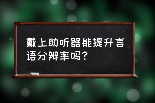 如何提高语言清晰度 戴上助听器能提升言语分辨率吗？