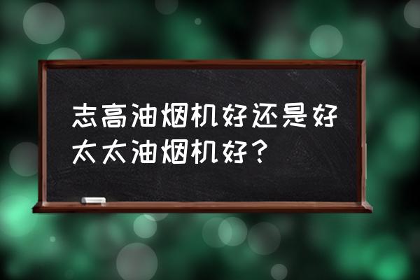 怎样挑选家用油烟机 志高油烟机好还是好太太油烟机好？