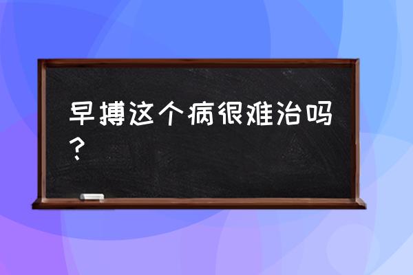 出现早搏过多是怎么回事 早搏这个病很难治吗？