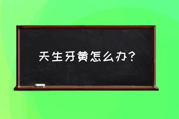 牙齿发黄最快解决方法 天生牙黄怎么办？