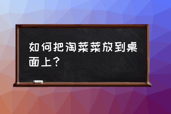 淘菜菜是在哪个app上买菜 如何把淘菜菜放到桌面上？