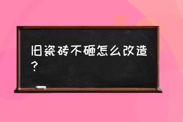 旧瓷砖全拆更换新瓷砖 旧瓷砖不砸怎么改造？