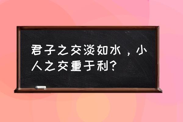 君子之交淡如水是最好的相处方式 君子之交淡如水，小人之交重于利？