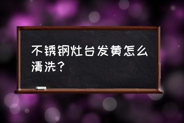 不锈钢橱柜台面变黄了怎么清洗 不锈钢灶台发黄怎么清洗？