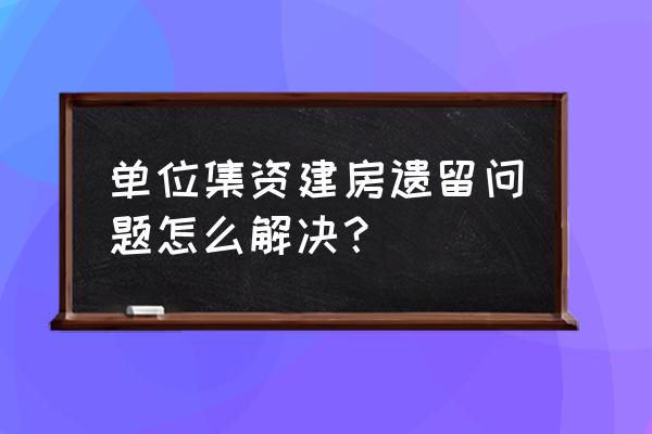 改制企业职工遗留问题找谁 单位集资建房遗留问题怎么解决？