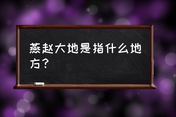 古代燕赵是今天哪里 燕赵大地是指什么地方？