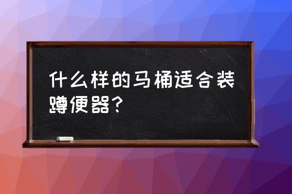 有没有既能蹲着又能坐着的马桶 什么样的马桶适合装蹲便器？