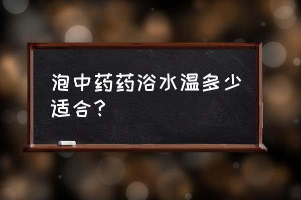 中药泡澡的利弊 泡中药药浴水温多少适合？