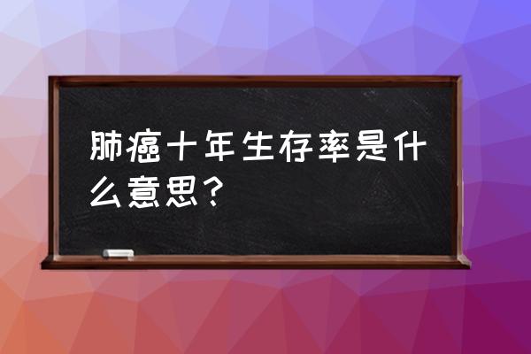 得了肺癌年龄越小生存期越大吗 肺癌十年生存率是什么意思？