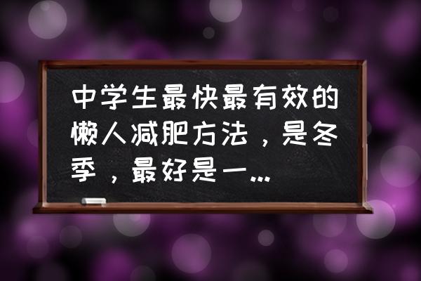 懒人有什么办法减肥 中学生最快最有效的懒人减肥方法，是冬季，最好是一个月能减20斤，资费低的，要健康的，最好是实际点的？