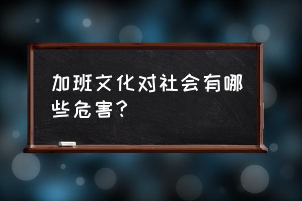 长期加班对个人的危害 加班文化对社会有哪些危害？