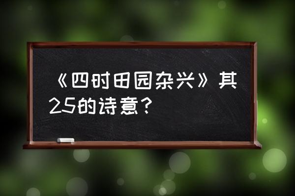 四时田园杂兴其二十五诗意大全 《四时田园杂兴》其25的诗意？