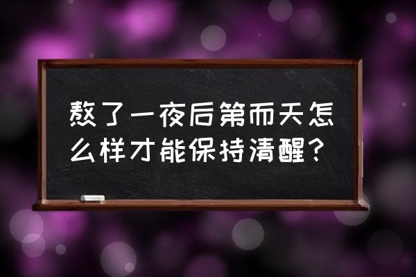 熬夜后怎么在第二天保持头脑清醒 熬了一夜后第而天怎么样才能保持清醒？