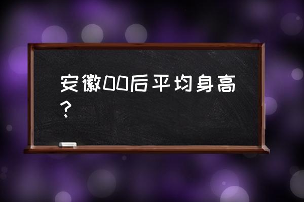 各省的平均身高对照表 安徽00后平均身高？