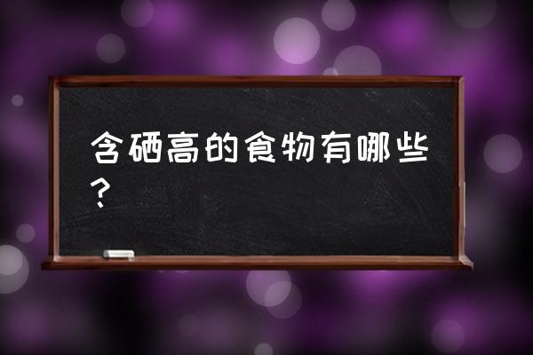 补硒吃什么食物最好最快 含硒高的食物有哪些？