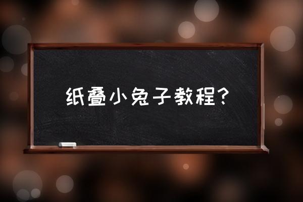 怎么用纸叠小兔子 纸叠小兔子教程？