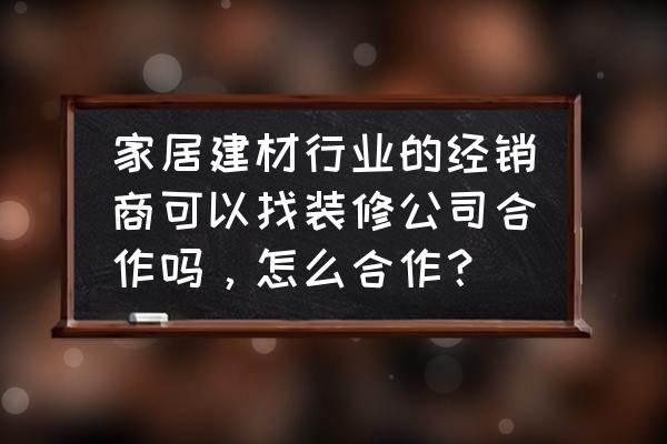 装修公司业务员如何邀约客户到店 家居建材行业的经销商可以找装修公司合作吗，怎么合作？