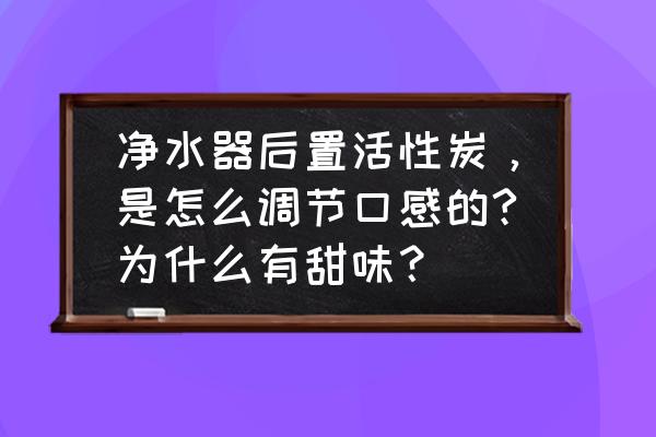 净水机活性炭怎么测试 净水器后置活性炭，是怎么调节口感的?为什么有甜味？