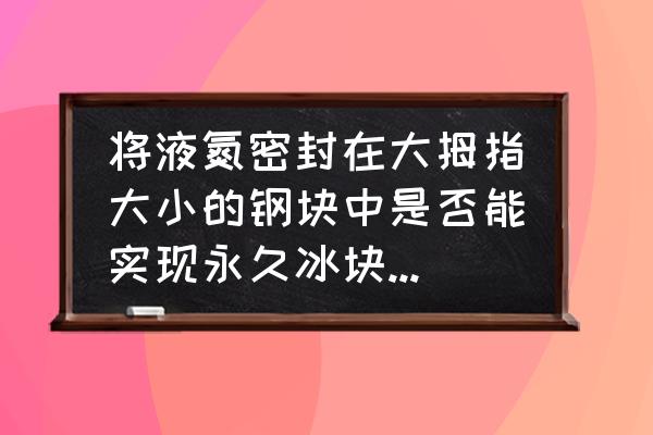 液氮在医学上有什么用途 将液氮密封在大拇指大小的钢块中是否能实现永久冰块的作用？