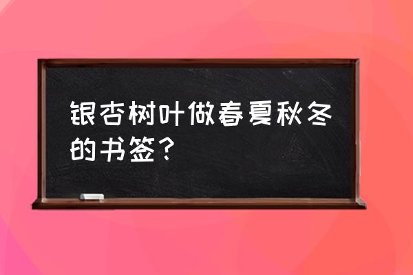 diy银杏叶书签制作方法 银杏树叶做春夏秋冬的书签？