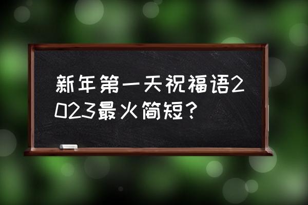 有趣的新年祝福贺词简短 新年第一天祝福语2023最火简短？