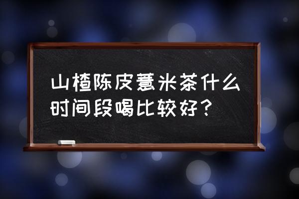 早晚必备健康水 山楂陈皮薏米茶什么时间段喝比较好？