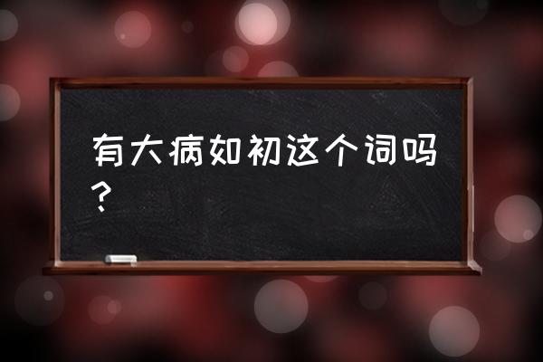 得大病的前兆 有大病如初这个词吗？