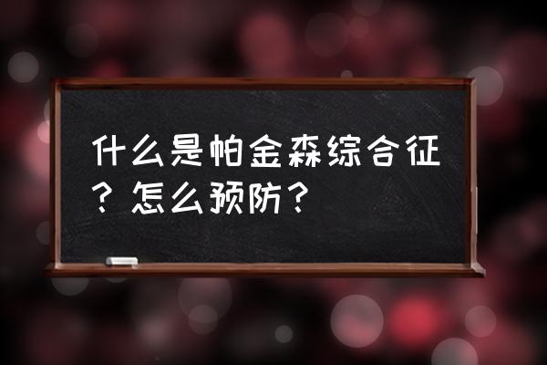 帕金森综合症是什么原因引发的 什么是帕金森综合征？怎么预防？