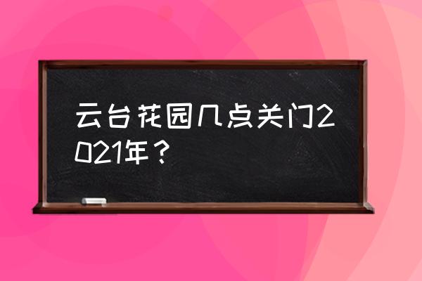 任务奖励草木繁茂的记忆 云台花园几点关门2021年？